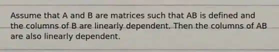 Assume that A and B are matrices such that AB is defined and the columns of B are linearly dependent. Then the columns of AB are also linearly dependent.