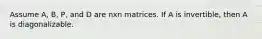 Assume A, B, P, and D are nxn matrices. If A is invertible, then A is diagonalizable.