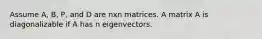 Assume A, B, P, and D are nxn matrices. A matrix A is diagonalizable if A has n eigenvectors.