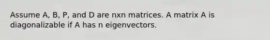 Assume A, B, P, and D are nxn matrices. A matrix A is diagonalizable if A has n eigenvectors.