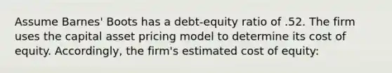 Assume Barnes' Boots has a debt-equity ratio of .52. The firm uses the capital asset pricing model to determine its cost of equity. Accordingly, the firm's estimated cost of equity: