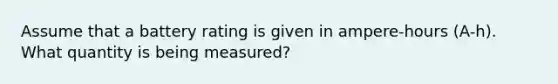 Assume that a battery rating is given in ampere-hours (A-h). What quantity is being measured?