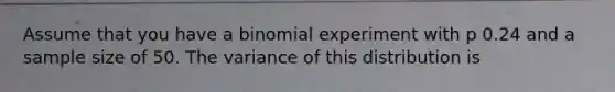 Assume that you have a binomial experiment with p 0.24 and a sample size of 50. The variance of this distribution is