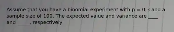 Assume that you have a binomial experiment with p = 0.3 and a sample size of 100. The expected value and variance are ____ and _____, respectively