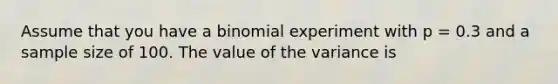 Assume that you have a binomial experiment with p = 0.3 and a sample size of 100. The value of the variance is