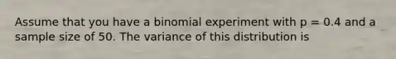 Assume that you have a binomial experiment with p = 0.4 and a sample size of 50. The variance of this distribution is