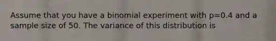 Assume that you have a binomial experiment with p=0.4 and a sample size of 50. The variance of this distribution is