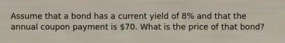 Assume that a bond has a current yield of 8% and that the annual coupon payment is 70. What is the price of that bond?