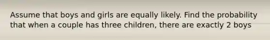 Assume that boys and girls are equally likely. Find the probability that when a couple has three​ children, there are exactly 2 boys