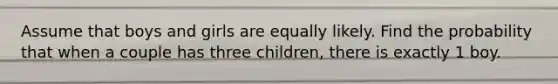 Assume that boys and girls are equally likely. Find the probability that when a couple has three​ children, there is exactly 1 boy.