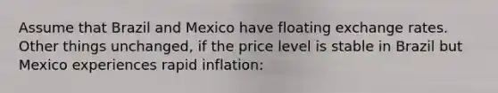 Assume that Brazil and Mexico have floating exchange rates. Other things unchanged, if the price level is stable in Brazil but Mexico experiences rapid inflation: