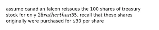 assume canadian falcon reissues the 100 shares of treasury stock for only 25 rather than35. recall that these shares originally were purchased for 30 per share