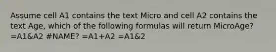 Assume cell A1 contains the text Micro and cell A2 contains the text Age, which of the following formulas will return MicroAge? =A1&A2 #NAME? =A1+A2 =A1&2