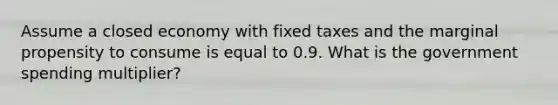 Assume a closed economy with fixed taxes and the marginal propensity to consume is equal to 0.9. What is the government spending​ multiplier?