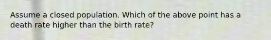 Assume a closed population. Which of the above point has a death rate higher than the birth rate?