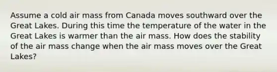 Assume a cold air mass from Canada moves southward over the Great Lakes. During this time the temperature of the water in the Great Lakes is warmer than the air mass. How does the stability of the air mass change when the air mass moves over the Great Lakes?