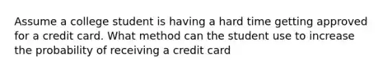 Assume a college student is having a hard time getting approved for a credit card. What method can the student use to increase the probability of receiving a credit card