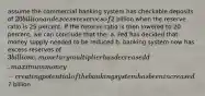 assume the commercial banking system has checkable deposits of 20 billion and excess reserves of2 billion when the reserve ratio is 25 percent. If the reserve ratio is then lowered to 20 percent, we can conclude that the; a. Fed has decided that money supply needed to be reduced b. banking system now has excess reserves of 3 billion c. monetary multiplier has decreased d. maximum money-creating potential of the banking system has been increased7 billion