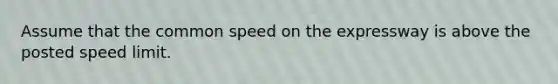 Assume that the common speed on the expressway is above the posted speed limit.