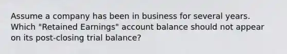 Assume a company has been in business for several years. Which "Retained Earnings" account balance should not appear on its post-closing trial balance?