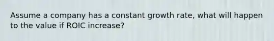 Assume a company has a constant growth rate, what will happen to the value if ROIC increase?