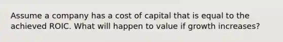 Assume a company has a cost of capital that is equal to the achieved ROIC. What will happen to value if growth increases?