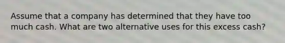 Assume that a company has determined that they have too much cash. What are two alternative uses for this excess cash?