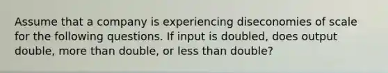 Assume that a company is experiencing diseconomies of scale for the following questions. If input is doubled, does output double, more than double, or less than double?