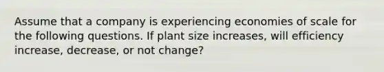 Assume that a company is experiencing economies of scale for the following questions. If plant size increases, will efficiency increase, decrease, or not change?