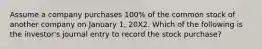 Assume a company purchases 100% of the common stock of another company on January 1, 20X2. Which of the following is the investor's journal entry to record the stock purchase?