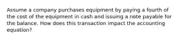 Assume a company purchases equipment by paying a fourth of the cost of the equipment in cash and issuing a note payable for the balance. How does this transaction impact the accounting equation?