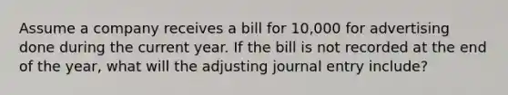 Assume a company receives a bill for 10,000 for advertising done during the current year. If the bill is not recorded at the end of the year, what will the adjusting journal entry include?