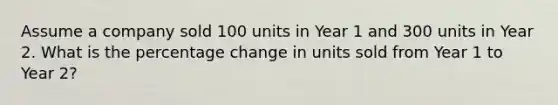 Assume a company sold 100 units in Year 1 and 300 units in Year 2. What is the percentage change in units sold from Year 1 to Year 2?