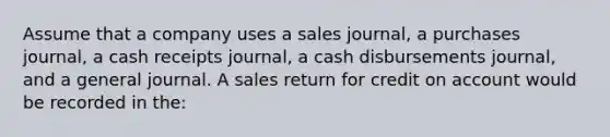 Assume that a company uses a sales journal, a purchases journal, a cash receipts journal, a cash disbursements journal, and a general journal. A sales return for credit on account would be recorded in the: