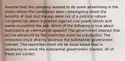 Assume that the company wanted to do some advertising in the states where the candidates were campaigning about the benefits of coal, but the ads were not of a political nature. Congress has taken a position against coal power plants and wants to prohibit the ads. Which of the following is true about restrictions on commercial speech? The government interest that will be advanced by the restriction must be substantial. The restriction must directly advance the substantial government interest. The restriction must not be more broad than is necessary to serve the substantial government interest. All of these are correct.