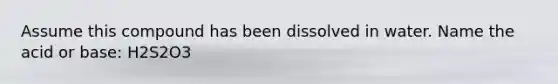 Assume this compound has been dissolved in water. Name the acid or base: H2S2O3