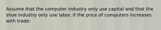 Assume that the computer industry only use capital and that the shoe industry only use labor. if the price of computers increases with trade: