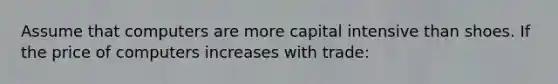 Assume that computers are more capital intensive than shoes. If the price of computers increases with trade: