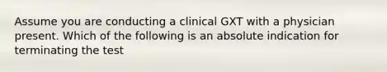 Assume you are conducting a clinical GXT with a physician present. Which of the following is an absolute indication for terminating the test