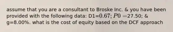 assume that you are a consultant to Broske Inc. & you have been provided with the following data: D1=0.67; P0=27.50; & g=8.00%. what is the cost of equity based on the DCF approach