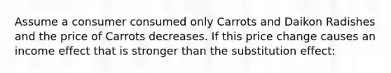 Assume a consumer consumed only Carrots and Daikon Radishes and the price of Carrots decreases. If this price change causes an income effect that is stronger than the substitution effect: