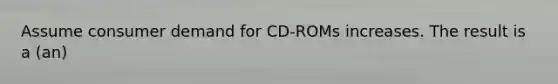 Assume consumer demand for CD-ROMs increases. The result is a (an)