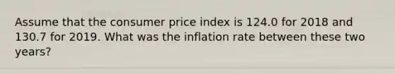 Assume that the consumer price index is 124.0 for 2018 and 130.7 for 2019. What was the inflation rate between these two years?