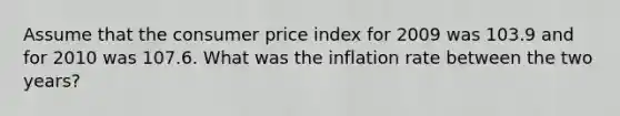 Assume that the consumer price index for 2009 was 103.9 and for 2010 was 107.6. What was the inflation rate between the two years?