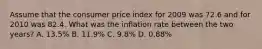 Assume that the consumer price index for 2009 was 72.6 and for 2010 was 82.4. What was the inflation rate between the two years? A. 13.5% B. 11.9% C. 9.8% D. 0.88%