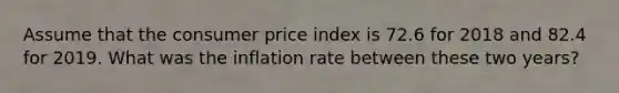 Assume that the consumer price index is 72.6 for 2018 and 82.4 for 2019. What was the inflation rate between these two years?