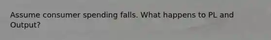 Assume consumer spending falls. What happens to PL and Output?