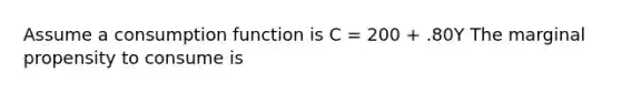 Assume a consumption function is C = 200 + .80Y The marginal propensity to consume is