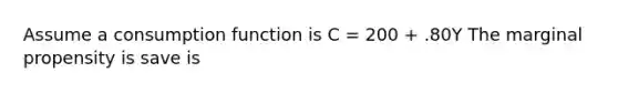 Assume a consumption function is C = 200 + .80Y The marginal propensity is save is