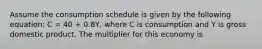 Assume the consumption schedule is given by the following equation: C = 40 + 0.8Y, where C is consumption and Y is gross domestic product. The multiplier for this economy is